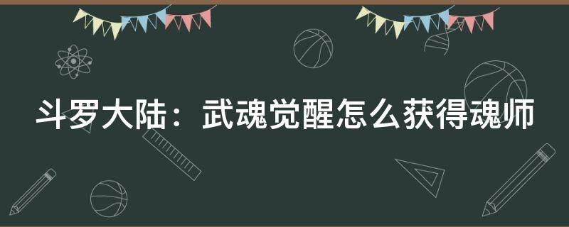 斗罗大陆：武魂觉醒怎么获得魂师（斗罗大陆武魂觉醒魂师攻略）