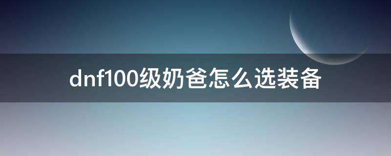 dnf100级奶爸怎么选装备（dnf100级奶爸奶装选哪套）