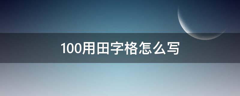 100用田字格怎么写（100的田字格怎么写）