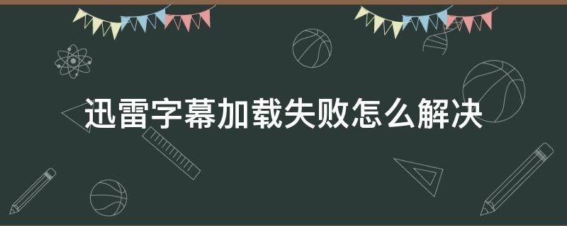 迅雷字幕加载失败怎么解决（为什么迅雷字幕加载失败）