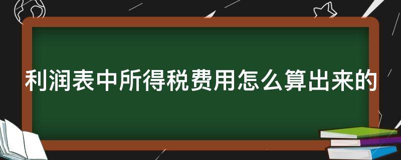 利润表中所得税费用怎么算出来的（利润表中所得税费用怎么算出来的呢）