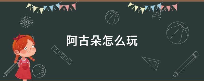 阿古朵怎么玩（王者阿古朵怎么玩）