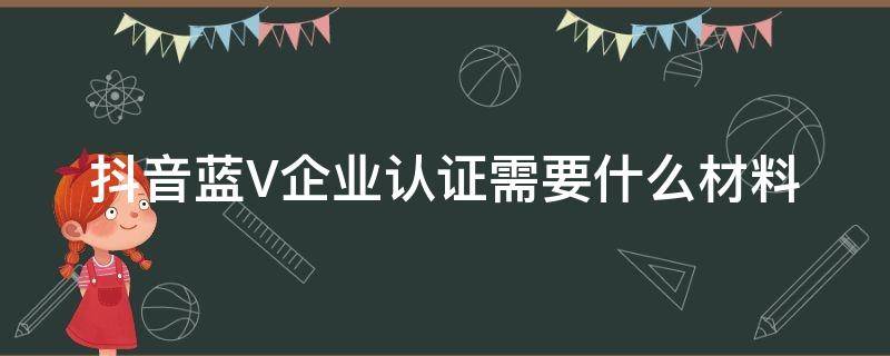 抖音蓝V企业认证需要什么材料（抖音蓝v企业认证需要什么资料）