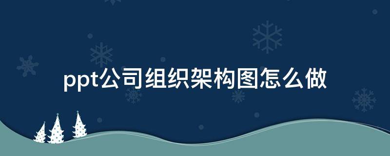 ppt公司组织架构图怎么做 ppt做公司组织结构图