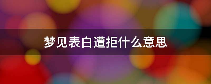 梦见表白遭拒什么意思 梦到被表白但我拒绝了