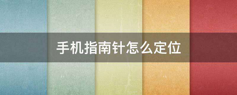 手机指南针怎么定位（手机指南针怎么定位自己位置）
