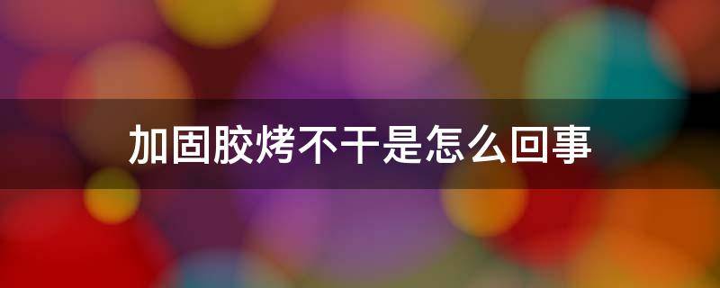 加固胶烤不干是怎么回事 加固胶可以不烤干吗?