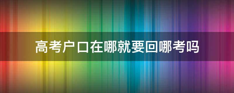 高考户口在哪就要回哪考吗（户口在哪里高考就要在哪里吗）