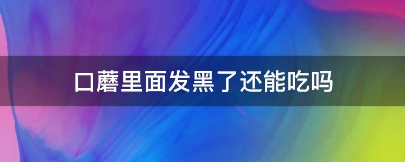 口蘑里面发黑了还能吃吗（口蘑发黑了还能吃吗?）