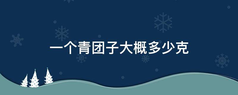 一个青团子大概多少克（青团子多少钱一个）