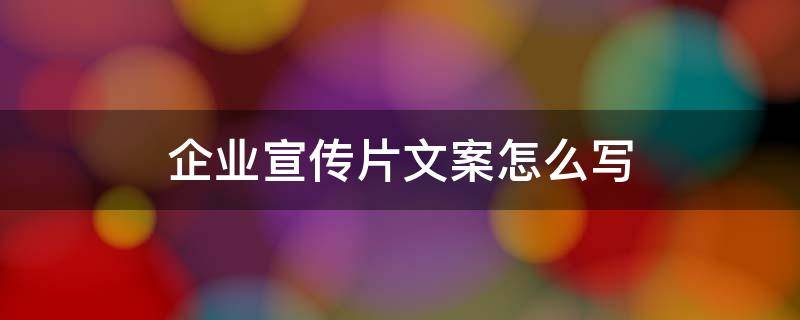 企业宣传片文案怎么写（如何写一个公司的宣传片文案）