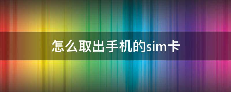 怎么取出手机的sim卡（怎样取出手机sim卡）