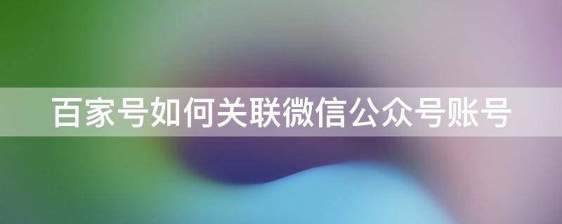 百家号如何关联微信公众号账号（百家号怎么关联）