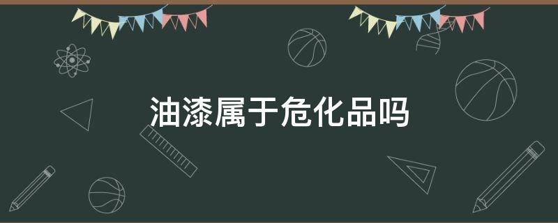 油漆属于危化品吗 油漆算危险品吗