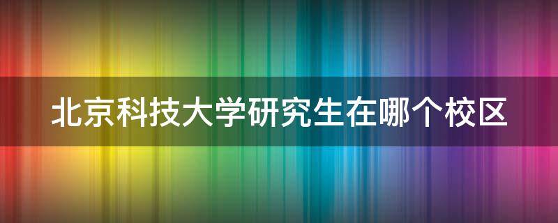 北京科技大学研究生在哪个校区（北京科技大学研究生院在哪个校区）