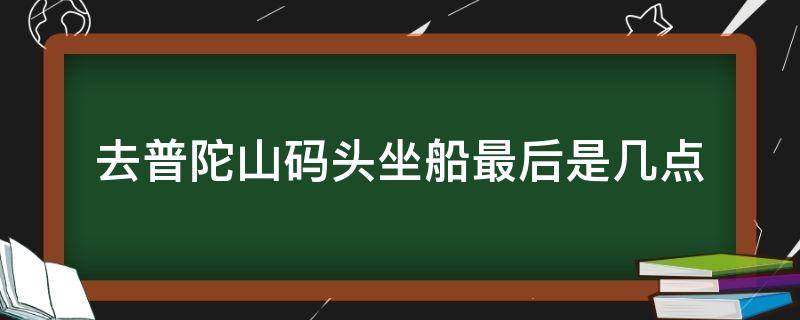 去普陀山码头坐船最后是几点 去往普陀山的船最晚是几点