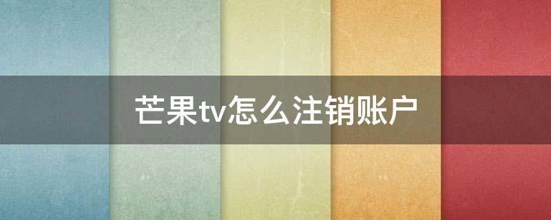 芒果tv怎么注销账户 芒果tv如何注销账号