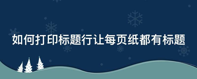如何打印标题行让每页纸都有标题 怎么设置打印标题每页都有