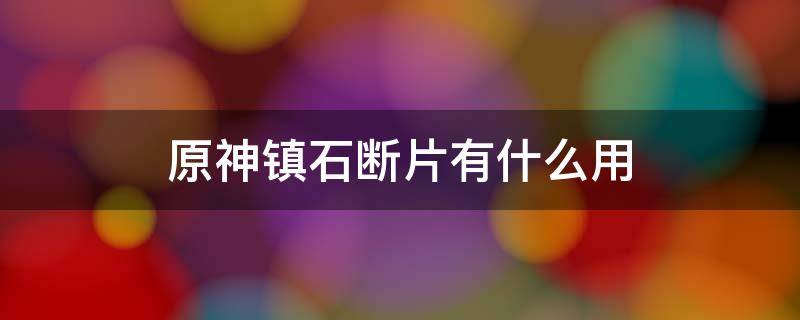 原神镇石断片有什么用 原神任务道具镇石断片