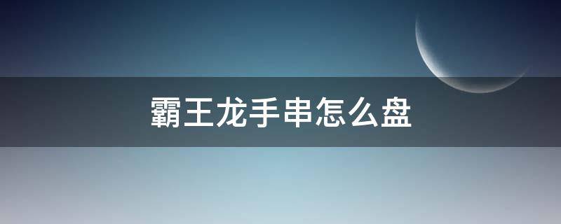 霸王龙手串怎么盘（霸王龙手串怎么盘缝隙）