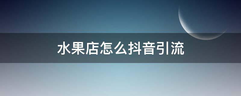 水果店怎么抖音引流（抖音卖水果怎么运营）