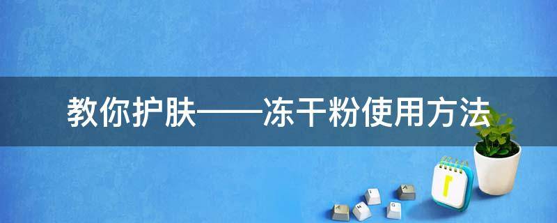 教你护肤——冻干粉使用方法（护肤品冻干粉怎么使用）