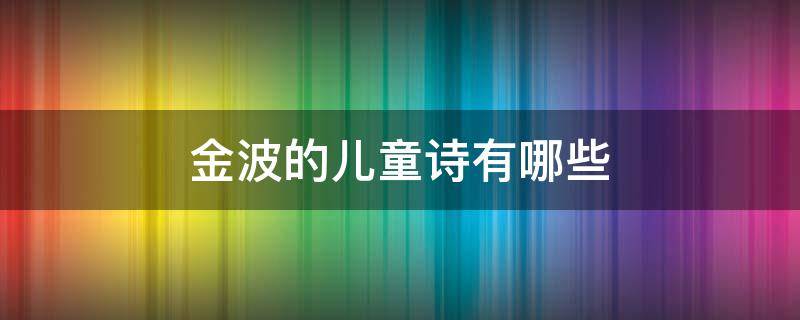 金波的儿童诗有哪些 金波的儿童诗有哪些比较短的