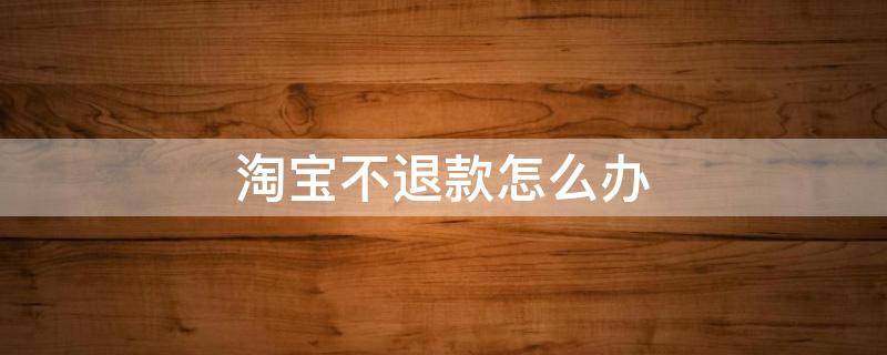 淘宝不退款怎么办 淘宝退货款不退怎么解决