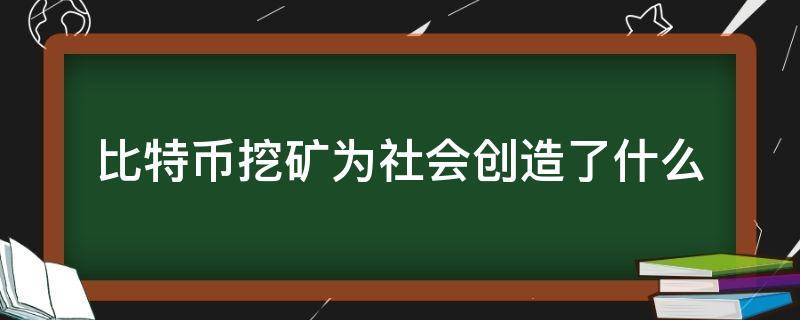 比特币挖矿为社会创造了什么 比特币挖矿是为了什么