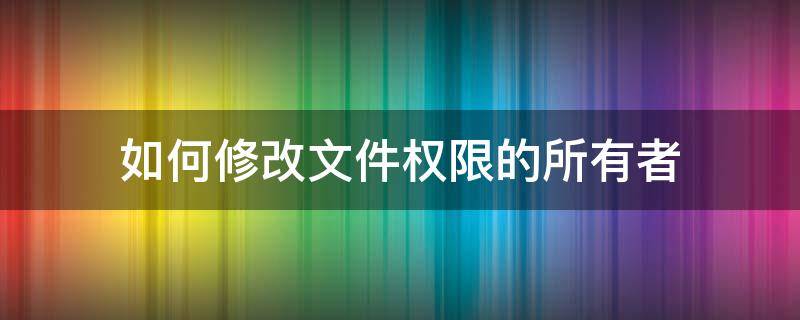 如何修改文件权限的所有者 修改文件的用户权限