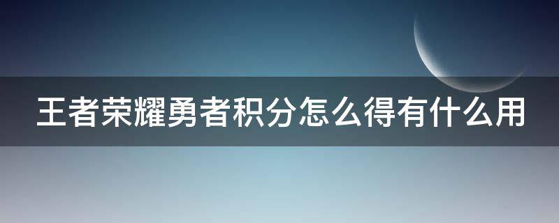 王者荣耀勇者积分怎么得有什么用（王者荣耀勇者积分有什么用处）