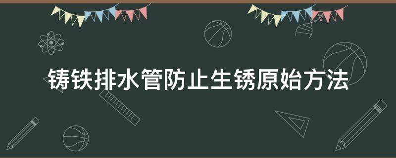 铸铁排水管防止生锈原始方法（铸铁排水管除锈）