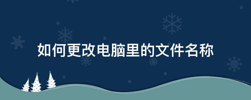 如何更改电脑里的文件名称 电脑上如何更改文件名