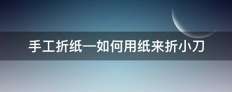 手工折纸—如何用纸来折小刀 折纸小刀怎么折