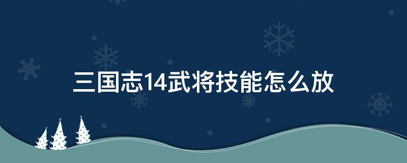 三国志14武将技能怎么放（三国志14武将技能释放快捷键）