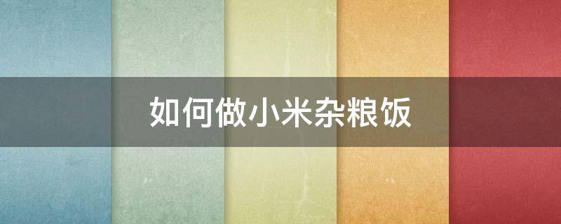 如何做小米杂粮饭（小米杂粮饭怎么做好吃）