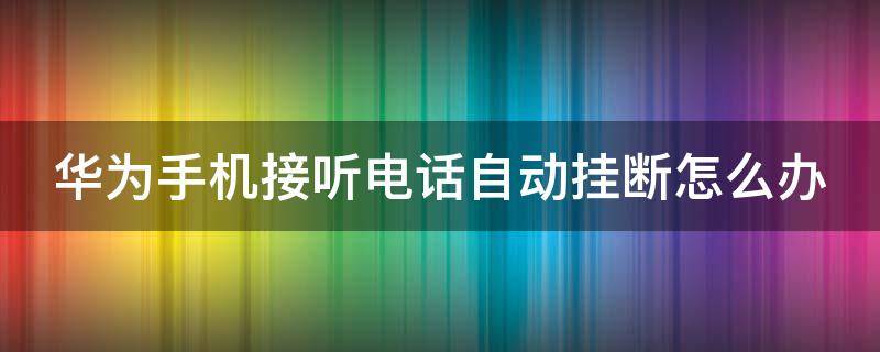 华为手机接听电话自动挂断怎么办 华为手机接电话自动挂断怎么处理