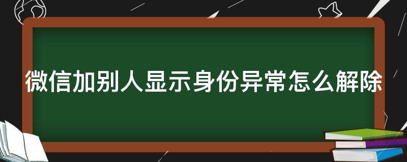 微信加别人显示身份异常怎么解除 微信加别人会显示身份异常如何消除