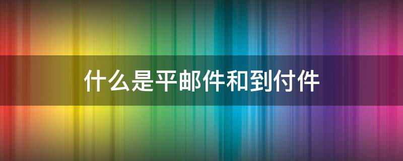 什么是平邮件和到付件（平邮到付件是什么意思）