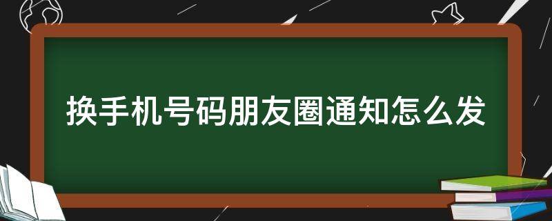 换手机号码朋友圈通知怎么发（换手机号在朋友圈里怎么通知大家）