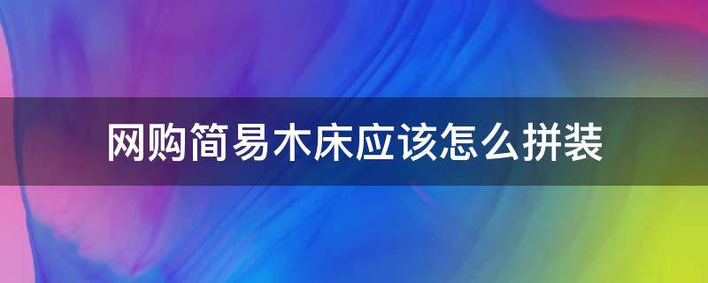 网购简易木床应该怎么拼装 实木床怎么拼装