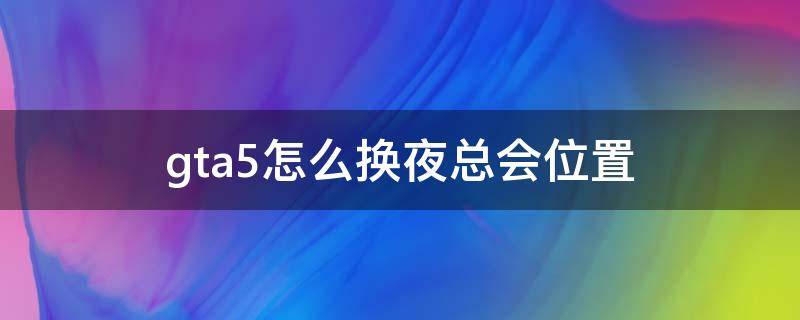 gta5怎么换夜总会位置（gta5夜总会怎么换地方）