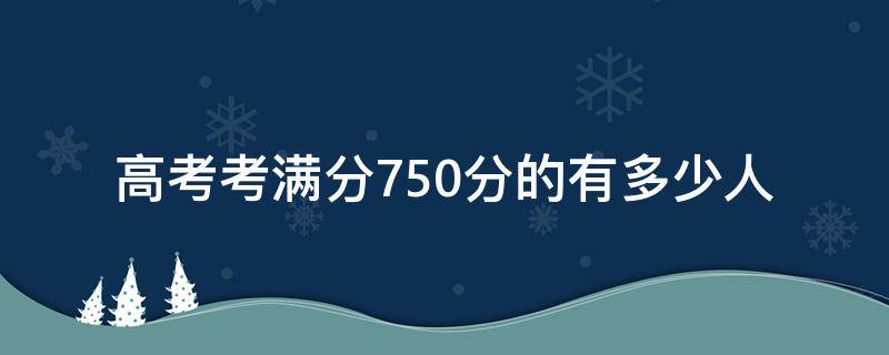 高考考满分750分的有多少人 高考满分750分的有哪些人