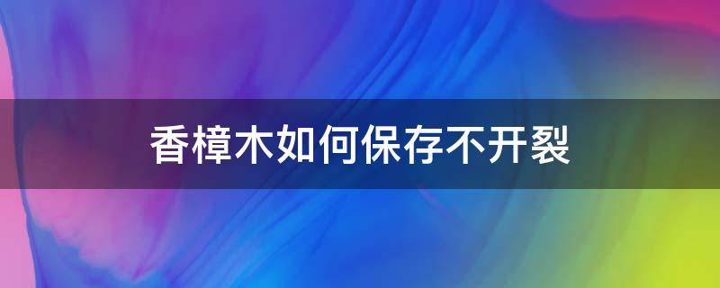 香樟木如何保存不开裂 香樟树如何保存不开裂