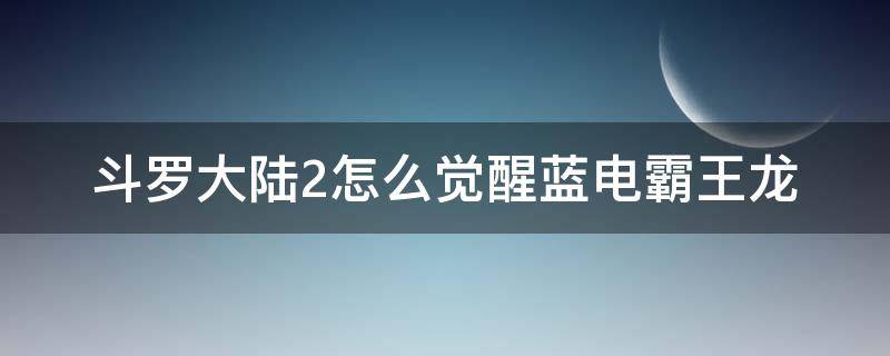 斗罗大陆2怎么觉醒蓝电霸王龙（斗罗大陆绝世唐门二蓝电霸王龙怎么觉醒）