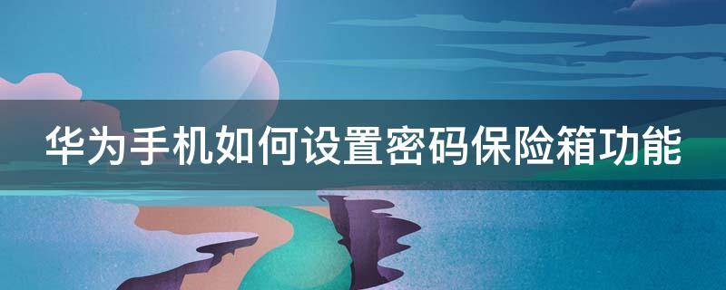 华为手机如何设置密码保险箱功能（华为手机如何设置密码保险箱功能呢）
