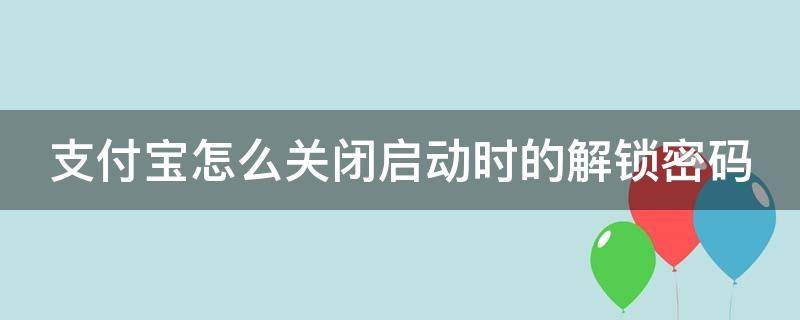 支付宝怎么关闭启动时的解锁密码（支付宝怎么关闭启动时的解锁密码功能）