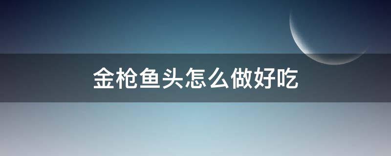 金枪鱼头怎么做好吃（金枪鱼头怎么做好吃,不腥）