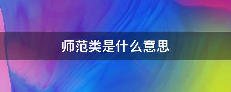 师范类是什么意思 特殊教育师范类是什么意思