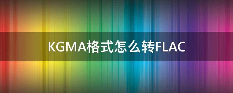 KGMA格式怎么转FLAC kgma可以转换吗